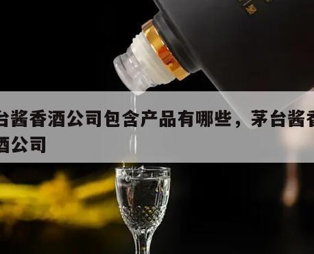 茅台酱香酒公司包含产品有哪些，茅台酱香系列酒公司