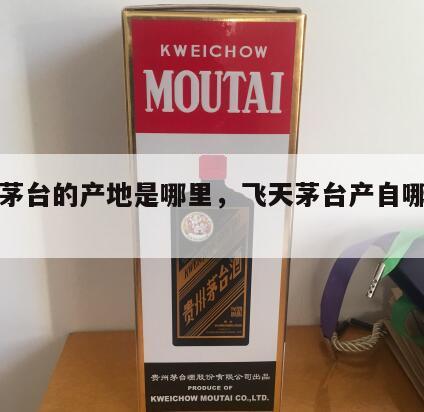 飞天茅台的产地是哪里，飞天茅台产自哪个酒厂?