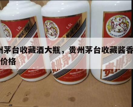 贵州茅台收藏酒大瓶，贵州茅台收藏酱香酒53度价格