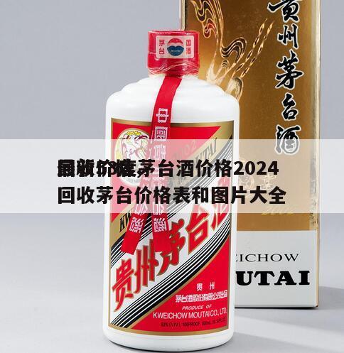 回收53度茅台酒价格2024
最新价格，回收茅台价格表和图片大全