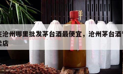 在沧州哪里批发茅台酒最便宜，沧州茅台酒专卖店