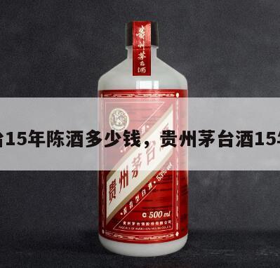 茅台15年陈酒多少钱，贵州茅台酒15年陈