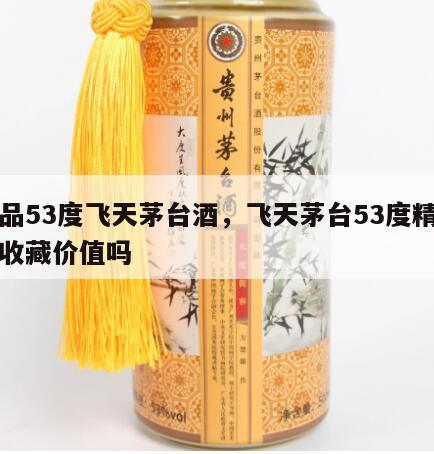 精品53度飞天茅台酒，飞天茅台53度精品有收藏价值吗