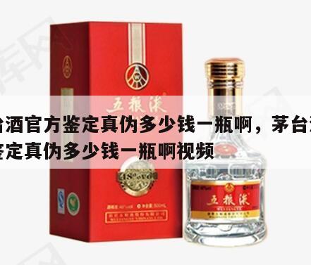茅台酒官方鉴定真伪多少钱一瓶啊，茅台酒官方鉴定真伪多少钱一瓶啊视频