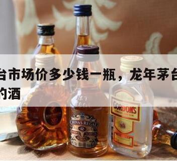 龙年茅台市场价多少钱一瓶，龙年茅台纪念版是哪年的酒