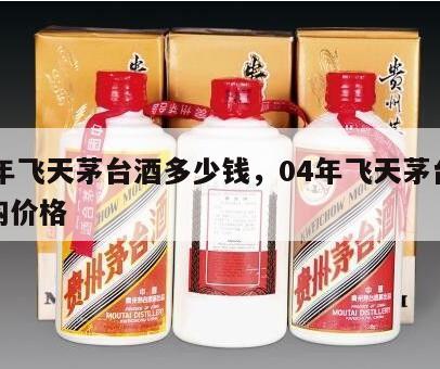04年飞天茅台酒多少钱，04年飞天茅台酒收购价格