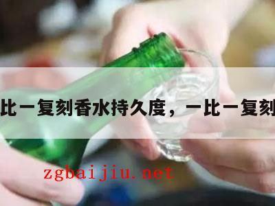 一比一复刻香水持久度，一比一复刻表