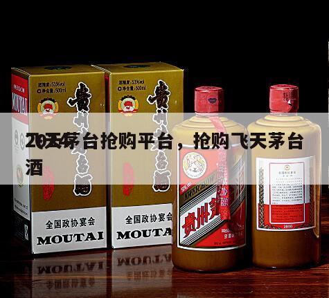 2024
飞天茅台抢购平台，抢购飞天茅台酒