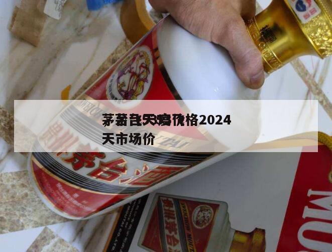 茅台飞天53价格2024
，茅台53度飞天市场价