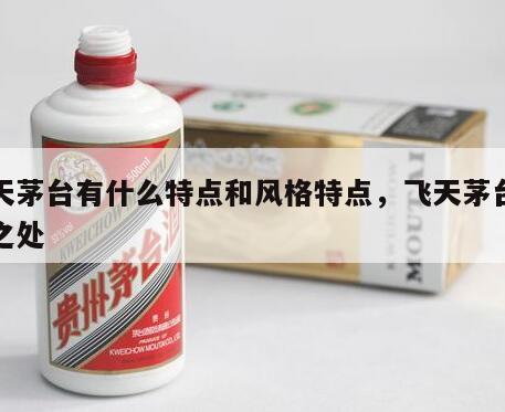飞天茅台有什么特点和风格特点，飞天茅台特别之处