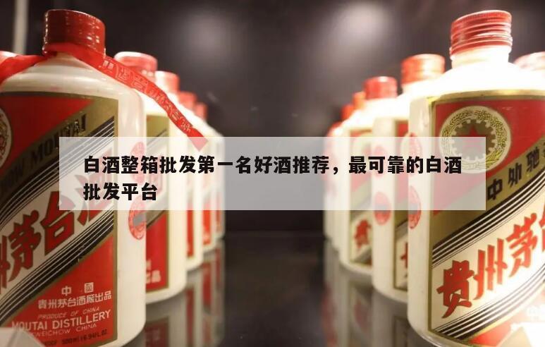 白酒整箱批发第一名好酒推荐，最可靠的白酒批发平台