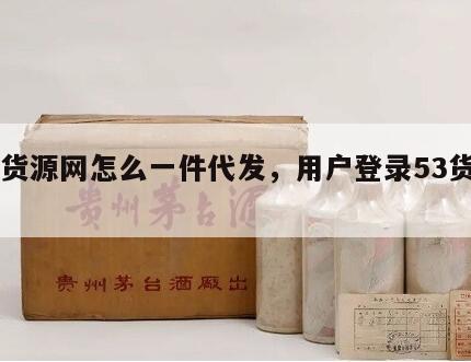 53货源网怎么一件代发，用户登录53货源网