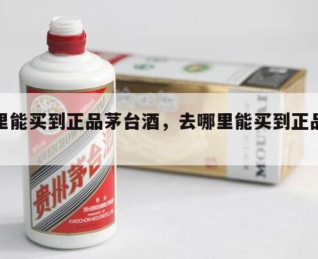 哪里能买到正品茅台酒，去哪里能买到正品茅台