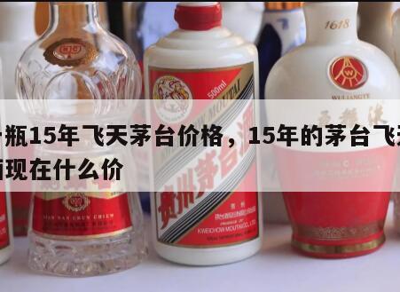 一瓶15年飞天茅台价格，15年的茅台飞天酒现在什么价