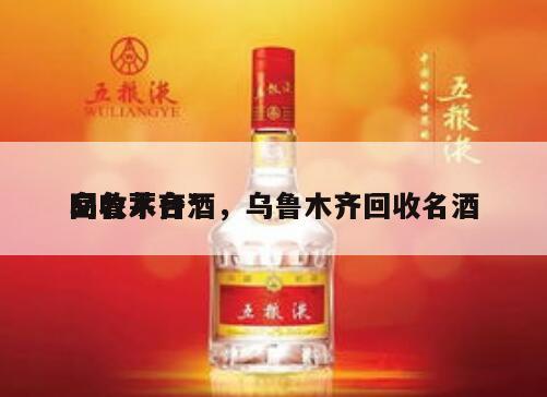 乌鲁木齐*
回收茅台酒，乌鲁木齐回收名酒