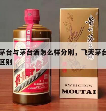 飞天茅台与茅台酒怎么样分别，飞天茅台酒与茅台区别