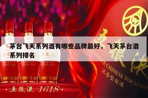 茅台飞天系列酒有哪些品牌最好，飞天茅台酒系列排名