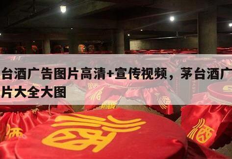 茅台酒广告图片高清+宣传视频，茅台酒广告图片大全大图