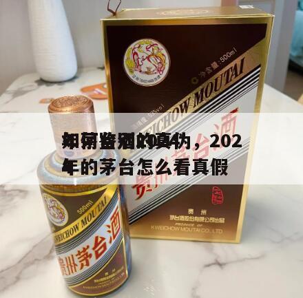 如何鉴别2024
年茅台酒的真伪，2024
年的茅台怎么看真假