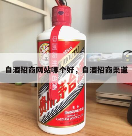 白酒招商网站哪个好，白酒招商渠道