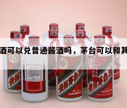 茅台酒可以兑普通酱酒吗，茅台可以和其他酒勾调