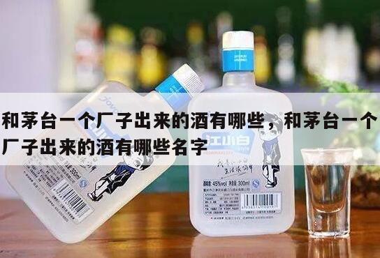 和茅台一个厂子出来的酒有哪些，和茅台一个厂子出来的酒有哪些名字