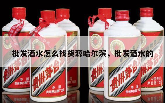 批发酒水怎么找货源哈尔滨，批发酒水的