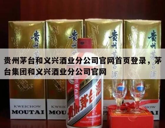 贵州茅台和义兴酒业分公司官网首页登录，茅台集团和义兴酒业分公司官网