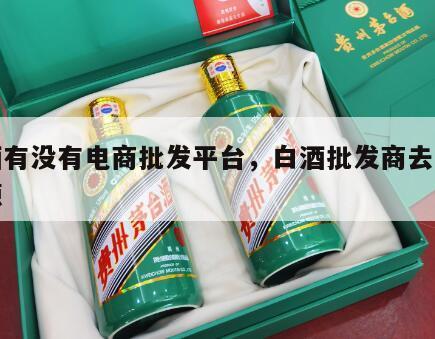 白酒有没有电商批发平台，白酒批发商去哪找货源