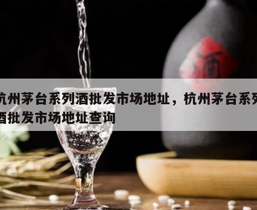 杭州茅台系列酒批发市场地址，杭州茅台系列酒批发市场地址查询