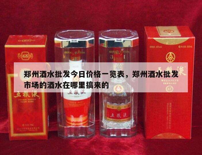 郑州酒水批发今日价格一览表，郑州酒水批发市场的酒水在哪里搞来的