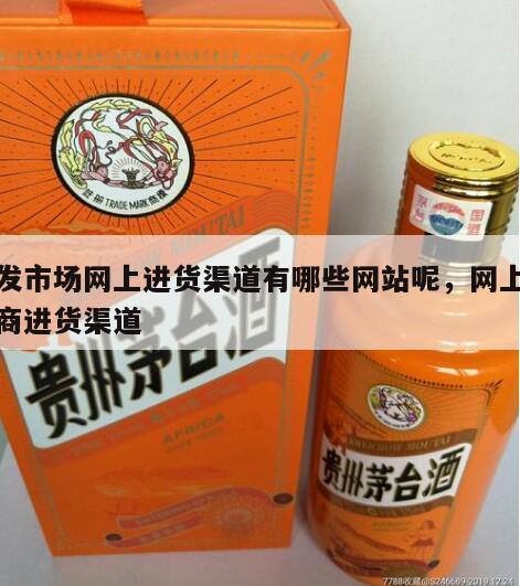 批发市场网上进货渠道有哪些网站呢，网上批发商进货渠道