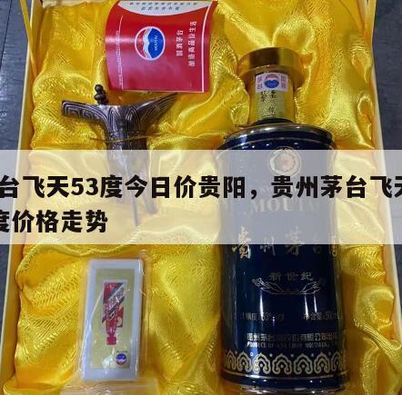 茅台飞天53度今日价贵阳，贵州茅台飞天53度价格走势