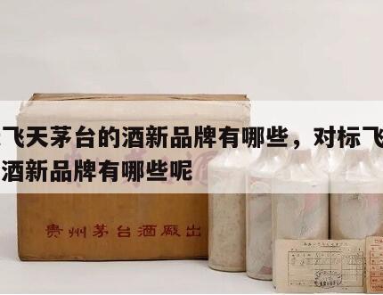 对标飞天茅台的酒新品牌有哪些，对标飞天茅台的酒新品牌有哪些呢