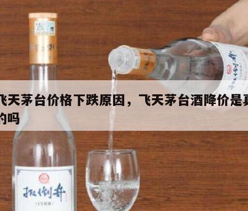 飞天茅台价格下跌原因，飞天茅台酒降价是真的吗