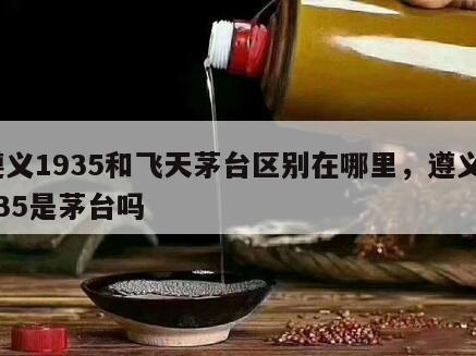 遵义1935和飞天茅台区别在哪里，遵义1935是茅台吗