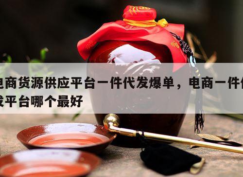 电商货源供应平台一件代发爆单，电商一件代发平台哪个最好