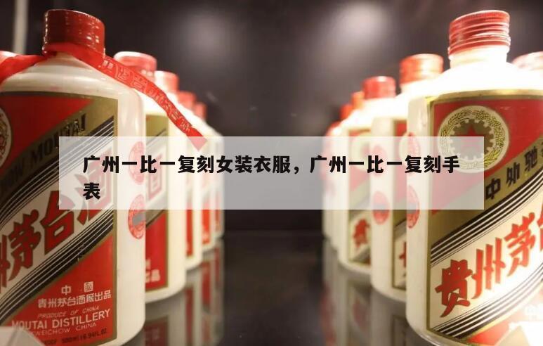 广州一比一复刻女装衣服，广州一比一复刻手表