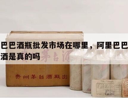 阿里巴巴酒瓶批发市场在哪里，阿里巴巴批发网的酒是真的吗
