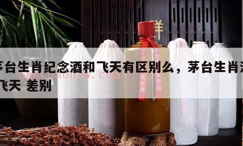 茅台生肖纪念酒和飞天有区别么，茅台生肖酒 飞天 差别