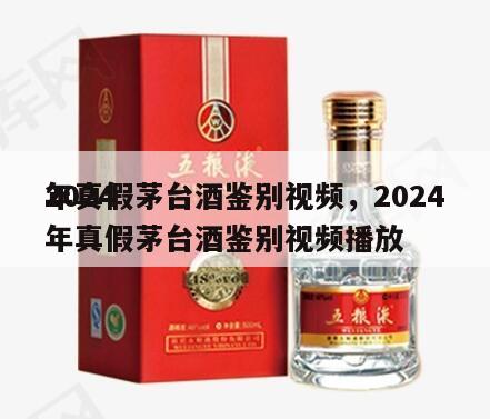 2024
年真假茅台酒鉴别视频，2024
年真假茅台酒鉴别视频播放