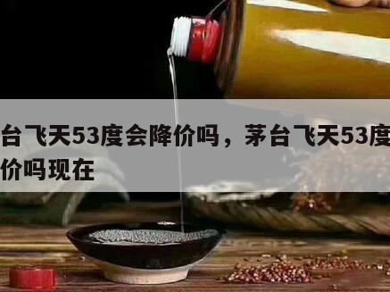 茅台飞天53度会降价吗，茅台飞天53度会降价吗现在