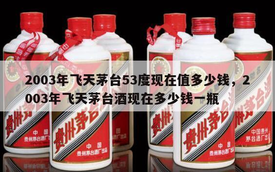 2003年飞天茅台53度现在值多少钱，2003年飞天茅台酒现在多少钱一瓶