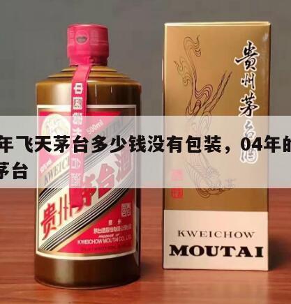 04年飞天茅台多少钱没有包装，04年的飞天茅台