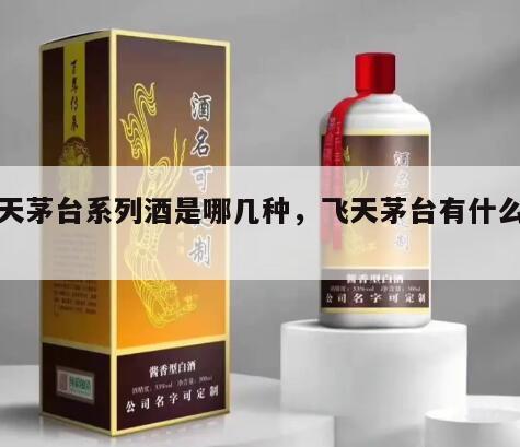 飞天茅台系列酒是哪几种，飞天茅台有什么系列