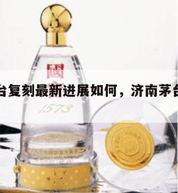济南茅台复刻最新进展如何，济南茅台官方直营店