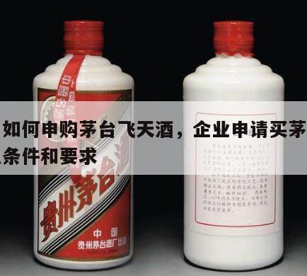 公司如何申购茅台飞天酒，企业申请买茅台有什么条件和要求