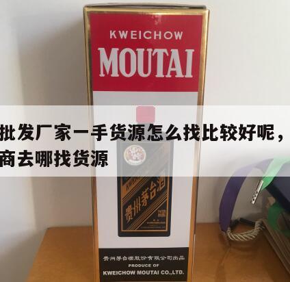 白酒批发厂家一手货源怎么找比较好呢，白酒批发商去哪找货源