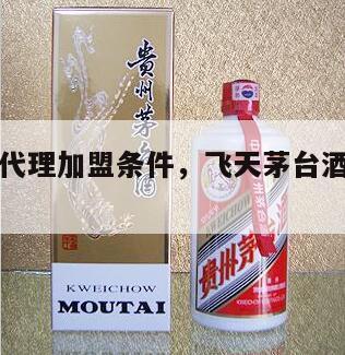飞天茅台代理加盟条件，飞天茅台酒代理加盟条件