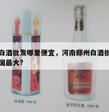 郑州白酒批发哪里便宜，河南郑州白酒批发市场全国最大?